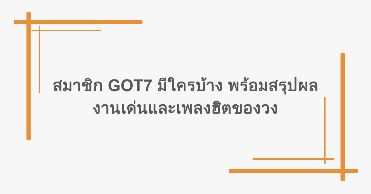 สมาชิก GOT7 มีใครบ้าง พร้อมสรุปผลงานเด่นและเพลงฮิตของวง