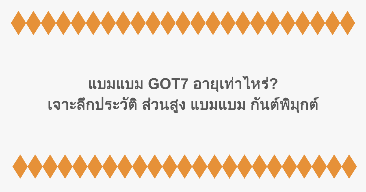 แบมแบม GOT7 อายุเท่าไหร่? เจาะลึกประวัติ ส่วนสูง แบมแบม กันต์พิมุกต์