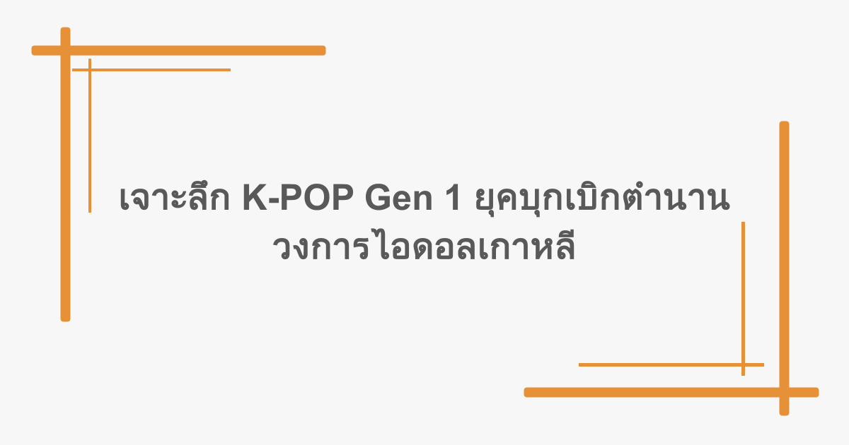 เจาะลึก K-POP Gen 1 ยุคบุกเบิกตำนานวงการไอดอลเกาหลี