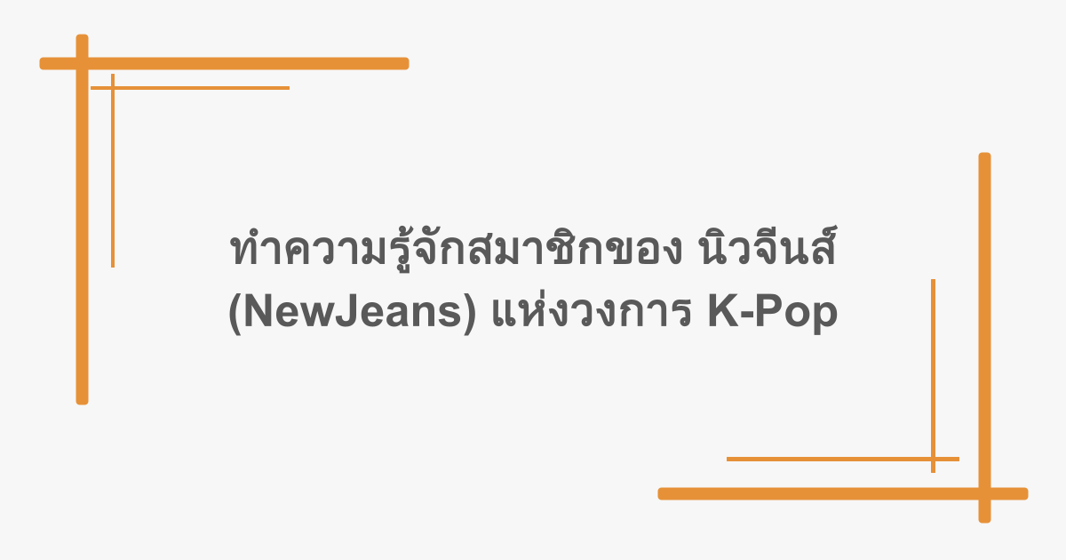 ทำความรู้จักสมาชิกของ นิวจีนส์ (NewJeans) แห่งวงการ K-Pop